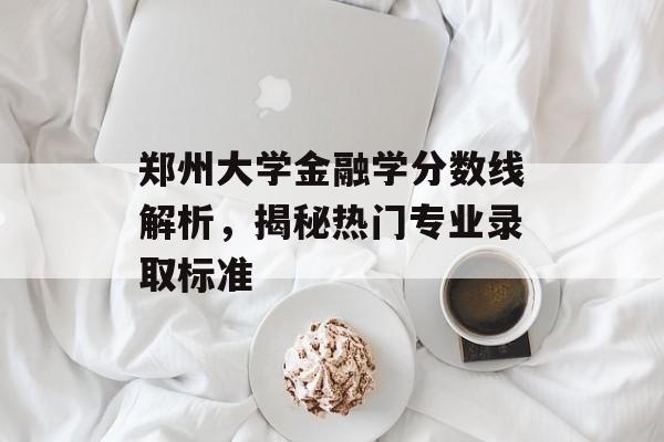 郑州大学金融学分数线解析,揭秘热门专业录取标准 郑州大学金融学分数线解析,揭秘热门专业录取标准