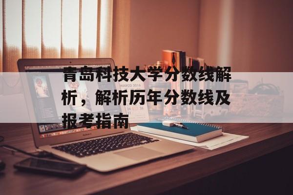 青岛科技大学分数线解析，解析历年分数线及报考指南