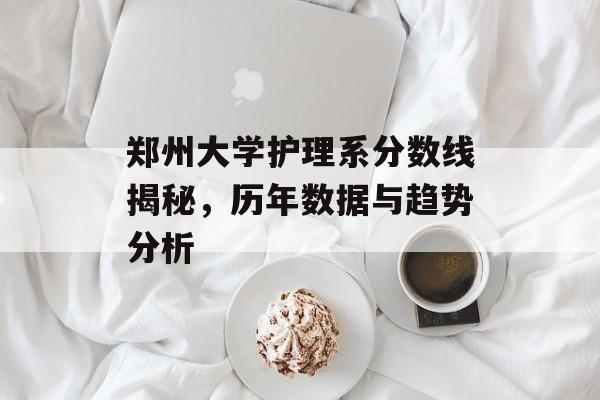 郑州大学护理系分数线揭秘,历年数据与趋势分析 郑州大学护理系分数线揭秘,历年数据与趋势分析