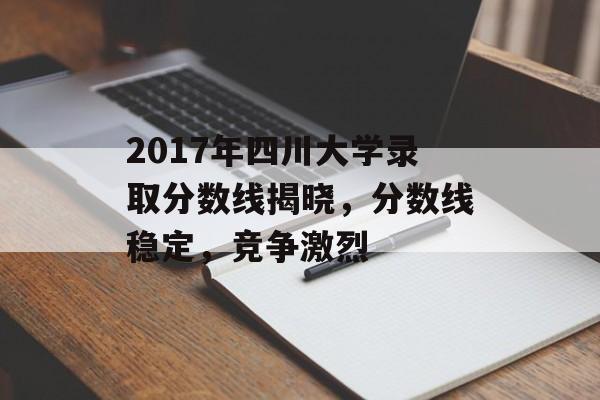 2017年四川大学录取分数线揭晓,分数线稳定,竞争激烈 2017年四川大学录取分数线揭晓,分数线稳定,竞争激烈