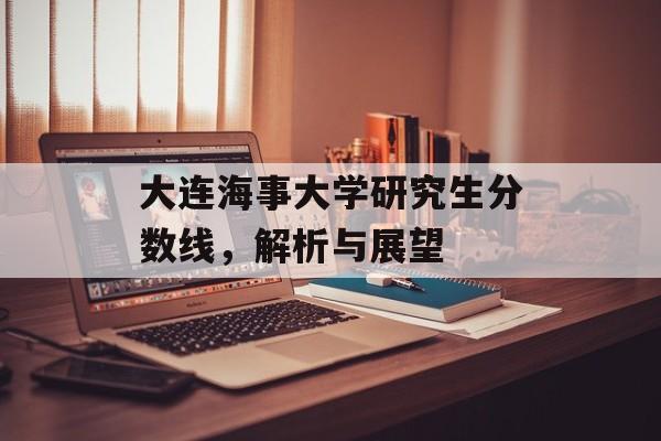 大连海事大学研究生分数线，解析与展望