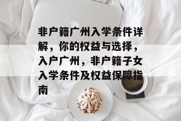 非户籍广州入学条件详解,你的权益与选择,入户广州,非户籍子女入学条件及权益保障指南 非户籍广州入学条件详解,你的权益与选择,入户广州,非户籍子女入学条件及权益保障指南