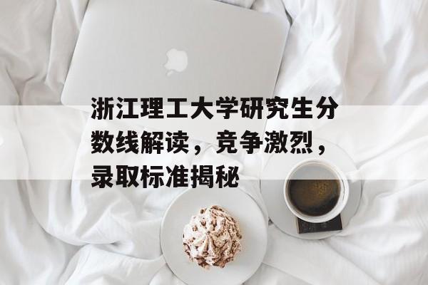 浙江理工大学研究生分数线解读,竞争激烈,录取标准揭秘 浙江理工大学研究生分数线解读,竞争激烈,录取标准揭秘