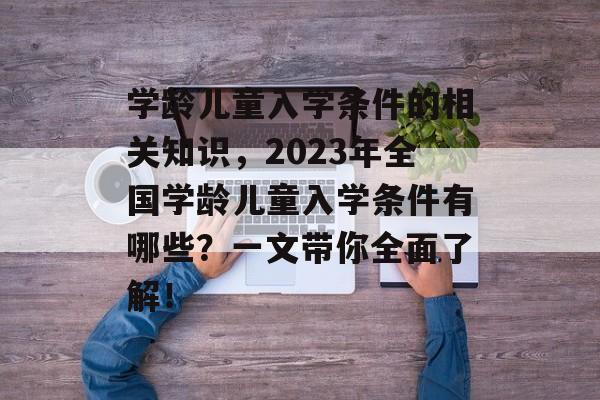 学龄儿童入学条件的相关知识,2023年全国学龄儿童入学条件有哪些?一文带你全面了解! 学龄儿童入学条件的相关知识,2023年全国学龄儿童入学条件有哪些?一文带你全面了解!