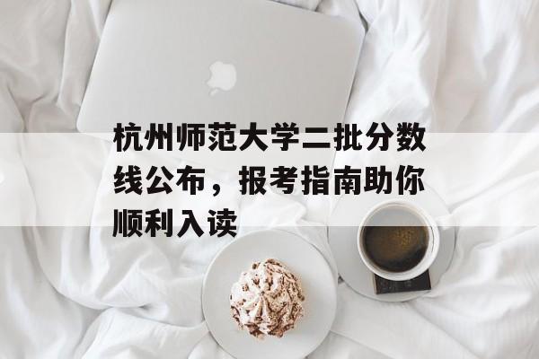 杭州师范大学二批分数线公布，报考指南助你顺利入读