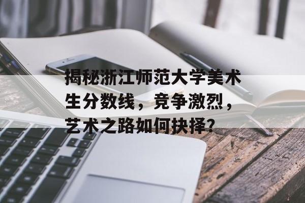 揭秘浙江师范大学美术生分数线，竞争激烈，艺术之路如何抉择？