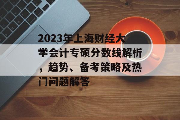 2023年上海财经大学会计专硕分数线解析,趋势、备考策略及热门问题解答 2023年上海财经大学会计专硕分数线解析,趋势、备考策略及热门问题解答