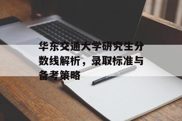 华东交通大学研究生分数线解析,录取标准与备考策略 华东交通大学研究生分数线解析,录取标准与备考策略