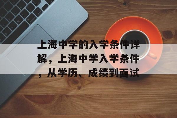 上海中学的入学条件详解,上海中学入学条件,从学历、成绩到面试 上海中学的入学条件详解,上海中学入学条件,从学历、成绩到面试