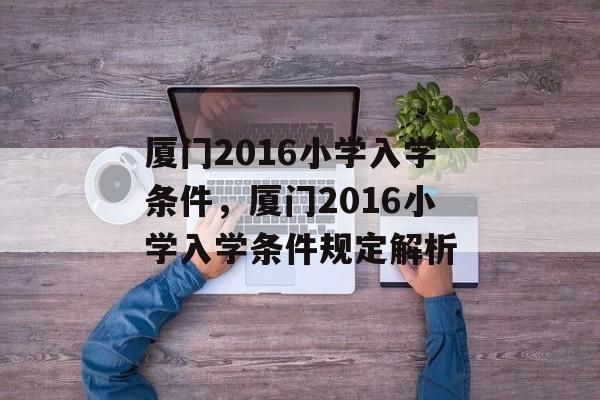 厦门2016小学入学条件,厦门2016小学入学条件规定解析 厦门2016小学入学条件,厦门2016小学入学条件规定解析