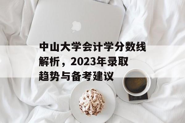 中山大学会计学分数线解析,2023年录取趋势与备考建议 中山大学会计学分数线解析,2023年录取趋势与备考建议