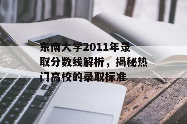 东南大学2011年录取分数线解析,揭秘热门高校的录取标准 东南大学2011年录取分数线解析,揭秘热门高校的录取标准