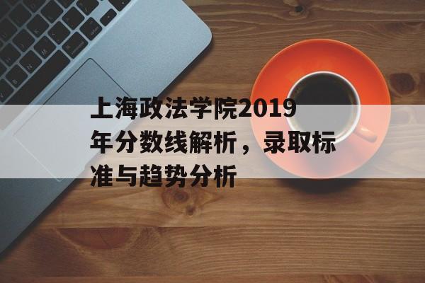 上海政法学院2019年分数线解析,录取标准与趋势分析 上海政法学院2019年分数线解析,录取标准与趋势分析