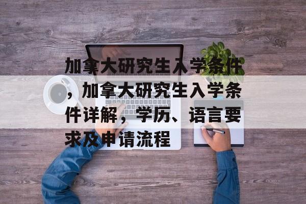 加拿大研究生入学条件，加拿大研究生入学条件详解，学历、语言要求及申请流程