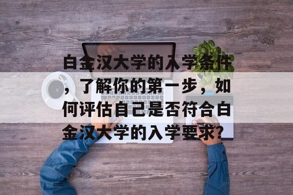 白金汉大学的入学条件,了解你的第一步,如何评估自己是否符合白金汉大学的入学要求? 白金汉大学的入学条件,了解你的第一步,如何评估自己是否符合白金汉大学的入学要求?