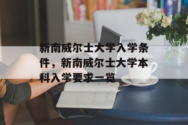 新南威尔士大学入学条件,新南威尔士大学本科入学要求一览 新南威尔士大学入学条件,新南威尔士大学本科入学要求一览