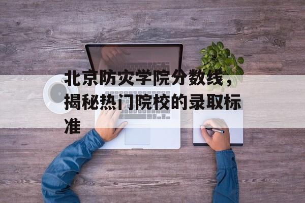 北京防灾学院分数线,揭秘热门院校的录取标准 北京防灾学院分数线,揭秘热门院校的录取标准