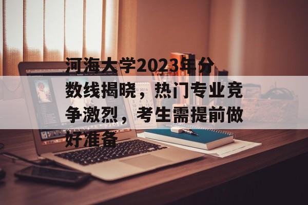 河海大学2023年分数线揭晓,热门专业竞争激烈,考生需提前做好准备 河海大学2023年分数线揭晓,热门专业竞争激烈,考生需提前做好准备