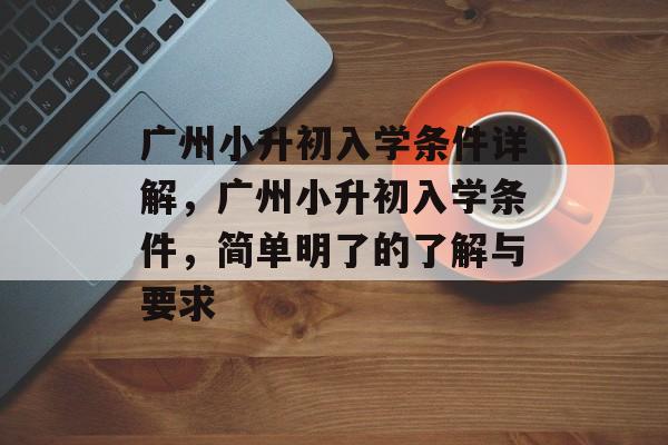 广州小升初入学条件详解,广州小升初入学条件,简单明了的了解与要求 广州小升初入学条件详解,广州小升初入学条件,简单明了的了解与要求