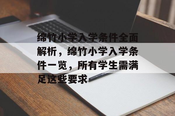 绵竹小学入学条件全面解析，绵竹小学入学条件一览，所有学生需满足这些要求