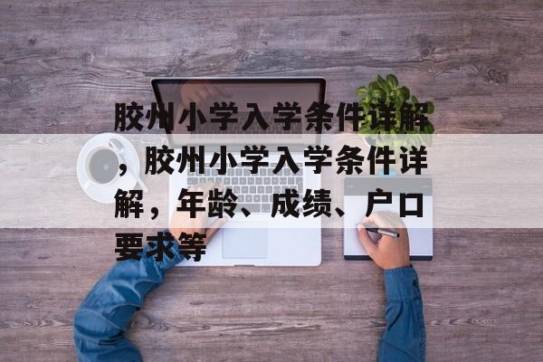 胶州小学入学条件详解,胶州小学入学条件详解,年龄、成绩、户口要求等 胶州小学入学条件详解,胶州小学入学条件详解,年龄、成绩、户口要求等