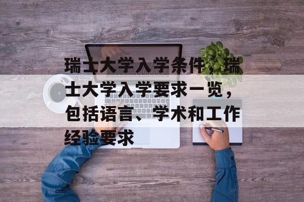 瑞士大学入学条件,瑞士大学入学要求一览,包括语言、学术和工作经验要求 瑞士大学入学条件,瑞士大学入学要求一览,包括语言、学术和工作经验要求