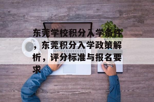东莞学校积分入学条件,东莞积分入学政策解析,评分标准与报名要求 东莞学校积分入学条件,东莞积分入学政策解析,评分标准与报名要求