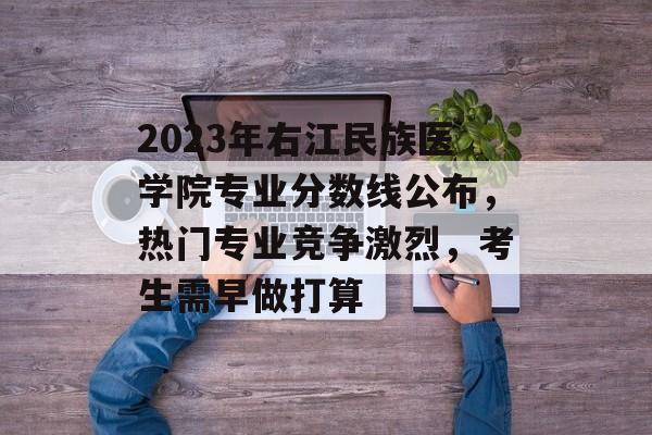 2023年右江民族医学院专业分数线公布,热门专业竞争激烈,考生需早做打算 2023年右江民族医学院专业分数线公布,热门专业竞争激烈,考生需早做打算