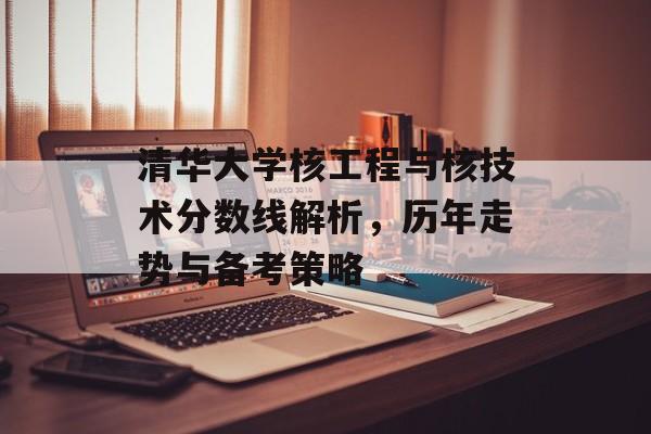 清华大学核工程与核技术分数线解析,历年走势与备考策略 清华大学核工程与核技术分数线解析,历年走势与备考策略