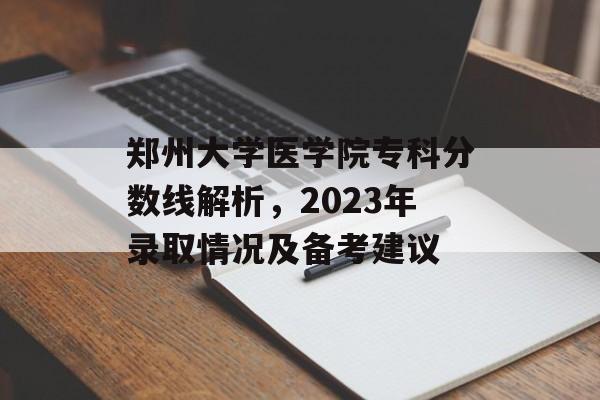 郑州大学医学院专科分数线解析,2023年录取情况及备考建议 郑州大学医学院专科分数线解析,2023年录取情况及备考建议