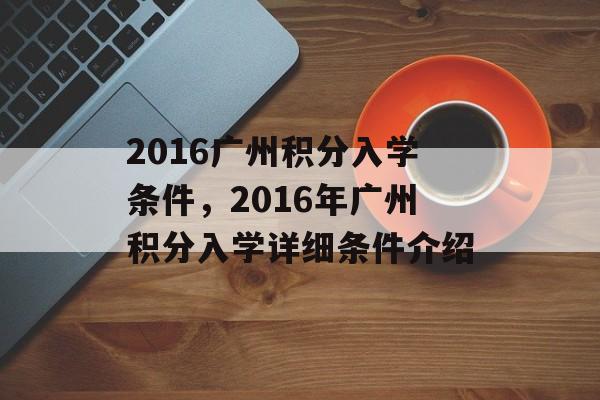 2016广州积分入学条件,2016年广州积分入学详细条件介绍 2016广州积分入学条件,2016年广州积分入学详细条件介绍