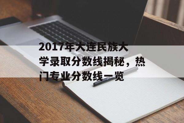 2017年大连民族大学录取分数线揭秘,热门专业分数线一览 2017年大连民族大学录取分数线揭秘,热门专业分数线一览