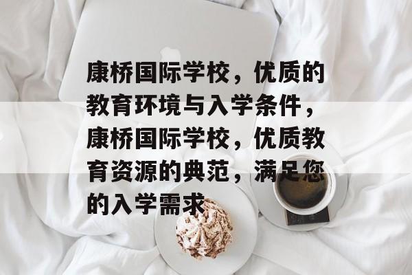 康桥国际学校,优质的教育环境与入学条件,康桥国际学校,优质教育资源的典范,满足您的入学需求 康桥国际学校,优质的教育环境与入学条件,康桥国际学校,优质教育资源的典范,满足您的入学需求