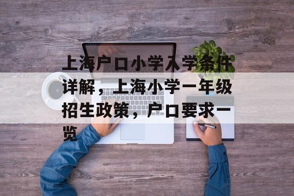 上海户口小学入学条件详解,上海小学一年级招生政策,户口要求一览 上海户口小学入学条件详解,上海小学一年级招生政策,户口要求一览