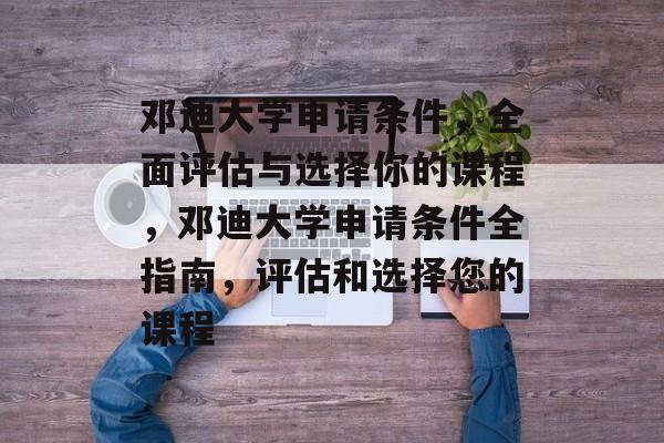 邓迪大学申请条件，全面评估与选择你的课程，邓迪大学申请条件全指南，评估和选择您的课程
