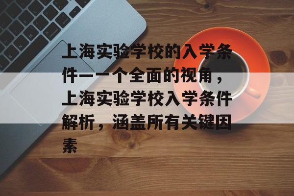 上海实验学校的入学条件—一个全面的视角,上海实验学校入学条件解析,涵盖所有关键因素 上海实验学校的入学条件—一个全面的视角,上海实验学校入学条件解析,涵盖所有关键因素