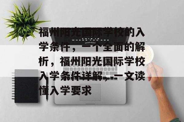 福州阳光国际学校的入学条件，一个全面的解析，福州阳光国际学校入学条件详解，一文读懂入学要求