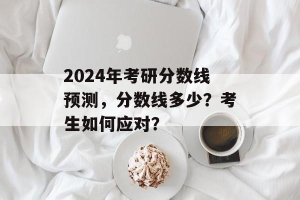 2024年考研分数线预测,分数线多少?考生如何应对? 2024年考研分数线预测,分数线多少?考生如何应对?
