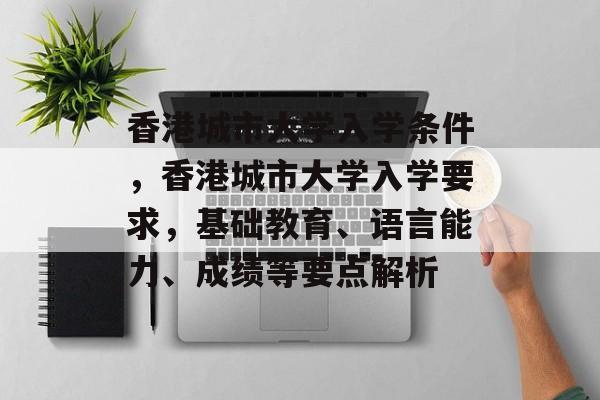 香港城市大学入学条件,香港城市大学入学要求,基础教育、语言能力、成绩等要点解析 香港城市大学入学条件,香港城市大学入学要求,基础教育、语言能力、成绩等要点解析
