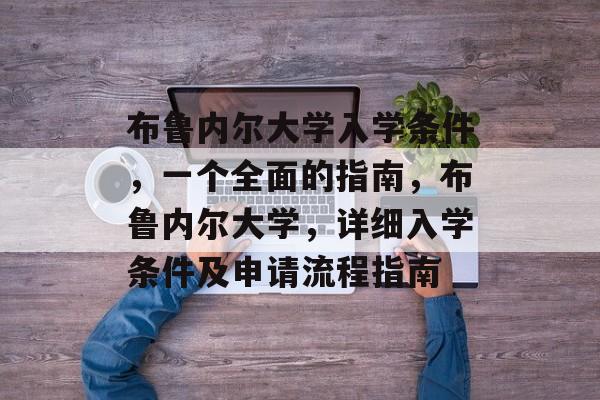 布鲁内尔大学入学条件，一个全面的指南，布鲁内尔大学，详细入学条件及申请流程指南