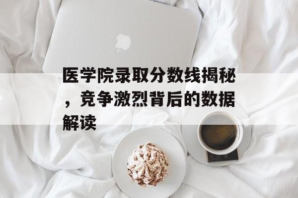 医学院录取分数线揭秘，竞争激烈背后的数据解读