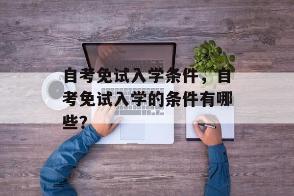 自考免试入学条件，自考免试入学的条件有哪些？