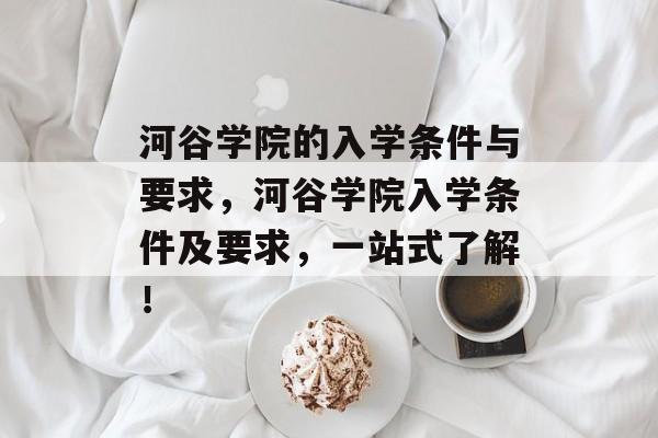 河谷学院的入学条件与要求，河谷学院入学条件及要求，一站式了解！