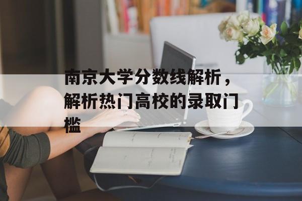 南京大学分数线解析,解析热门高校的录取门槛 南京大学分数线解析,解析热门高校的录取门槛