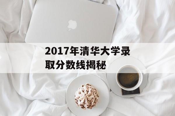 2017年清华大学录取分数线揭秘