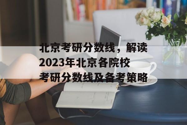北京考研分数线，解读2023年北京各院校考研分数线及备考策略
