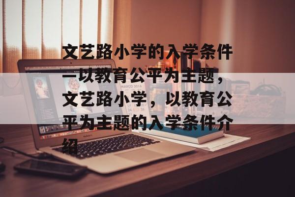 文艺路小学的入学条件—以教育公平为主题，文艺路小学，以教育公平为主题的入学条件介绍
