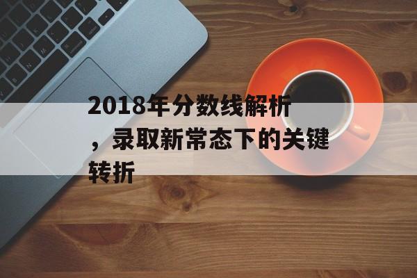 2018年分数线解析,录取新常态下的关键转折 2018年分数线解析,录取新常态下的关键转折