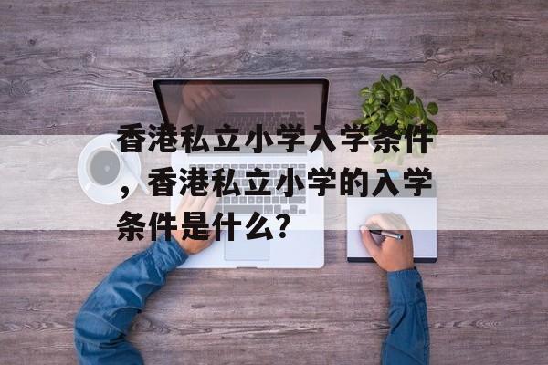 香港私立小学入学条件,香港私立小学的入学条件是什么? 香港私立小学入学条件,香港私立小学的入学条件是什么?