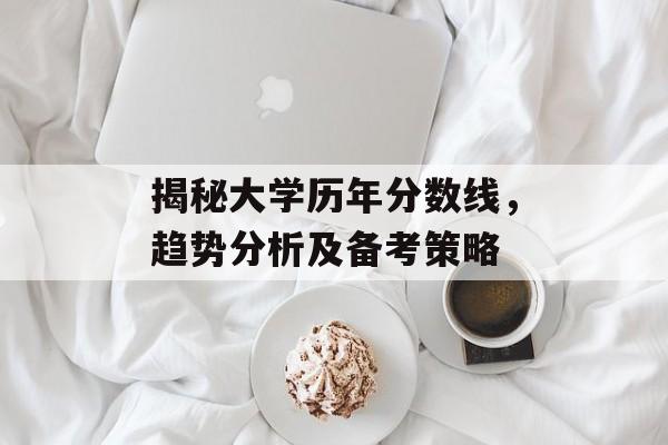 揭秘大学历年分数线,趋势分析及备考策略 揭秘大学历年分数线,趋势分析及备考策略